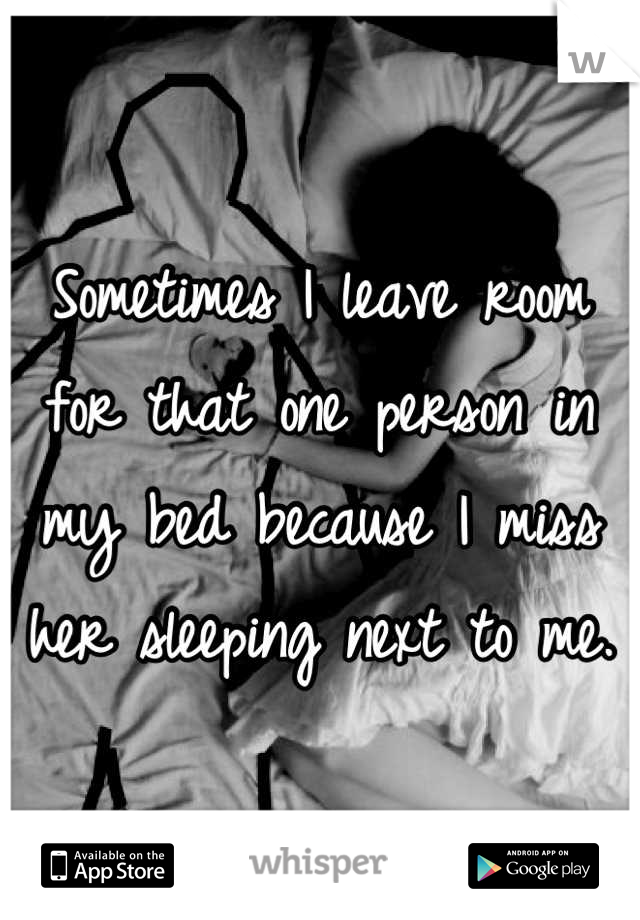 Sometimes I leave room for that one person in my bed because I miss her sleeping next to me.