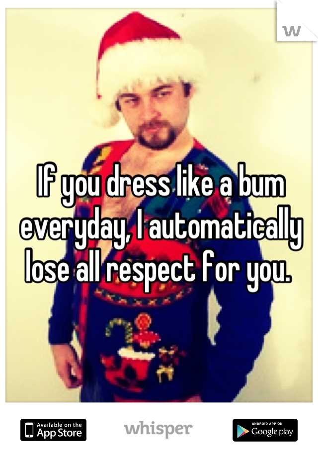 If you dress like a bum everyday, I automatically lose all respect for you. 