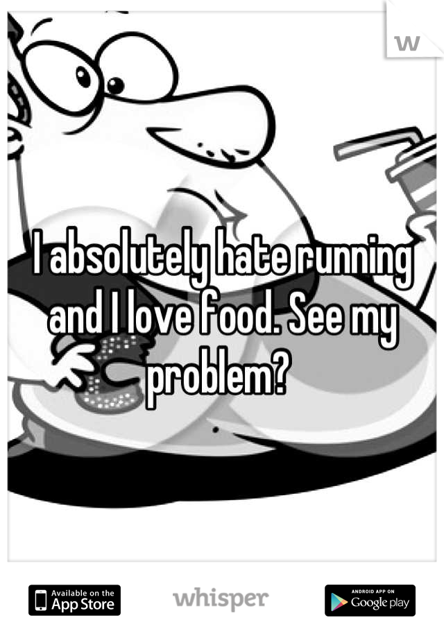 I absolutely hate running and I love food. See my problem? 