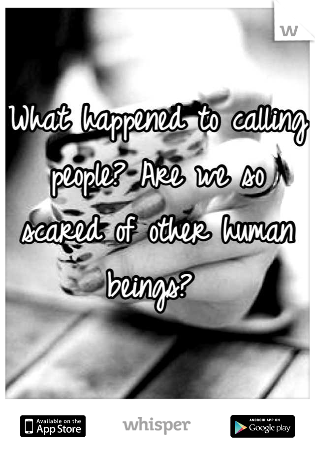 What happened to calling people? Are we so scared of other human beings? 