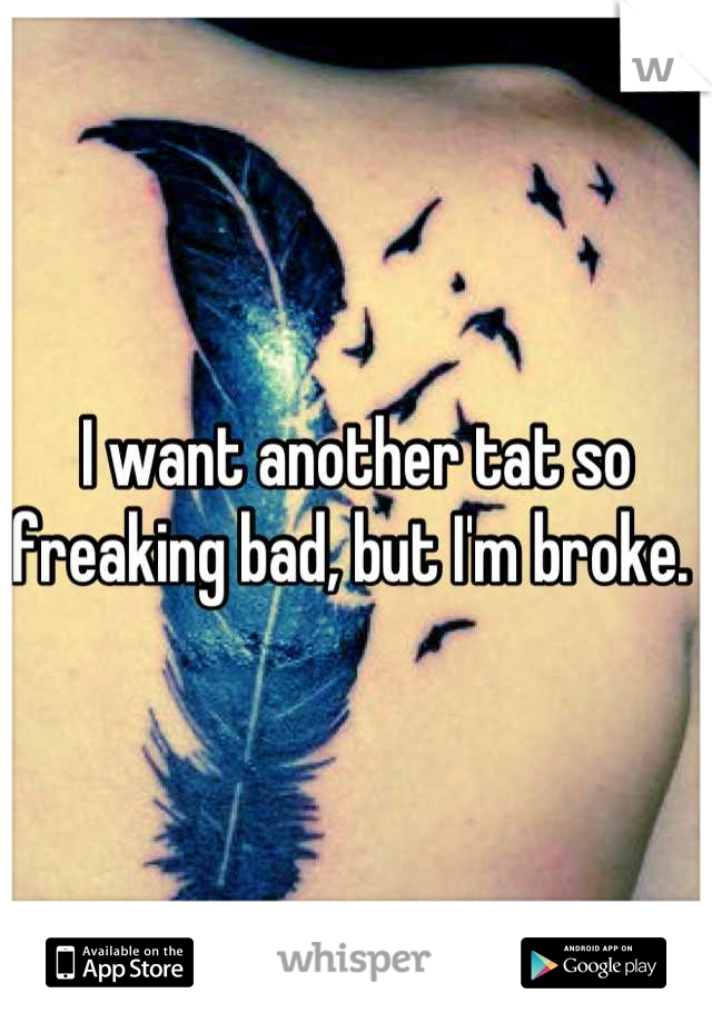 I want another tat so freaking bad, but I'm broke. 