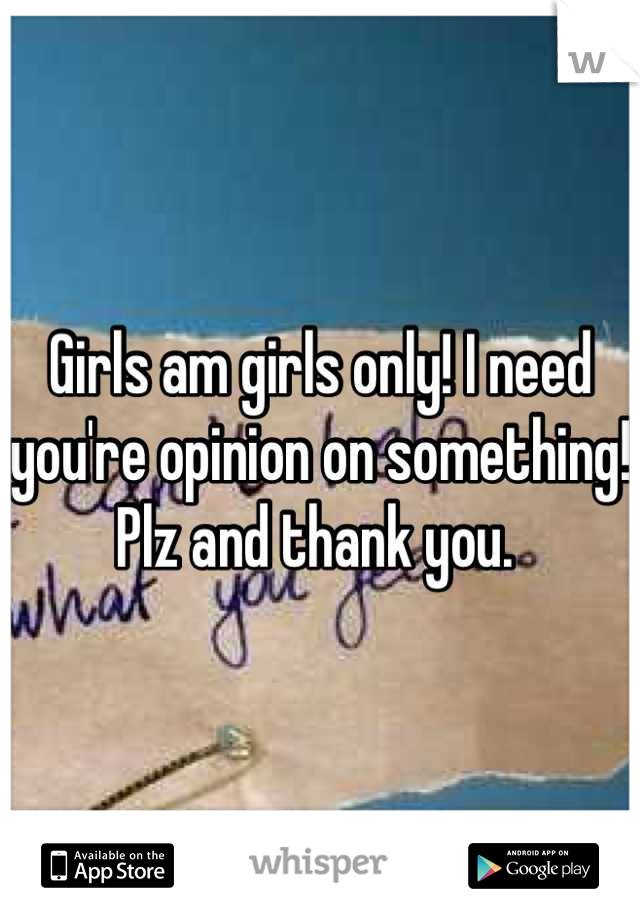 Girls am girls only! I need you're opinion on something! Plz and thank you. 