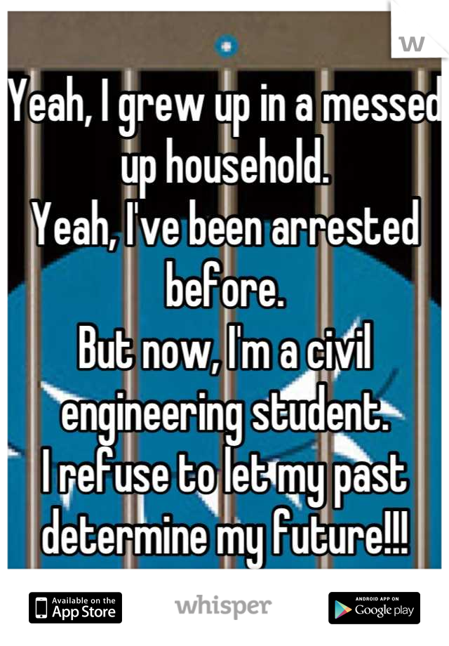 Yeah, I grew up in a messed up household. 
Yeah, I've been arrested before. 
But now, I'm a civil engineering student. 
I refuse to let my past determine my future!!!