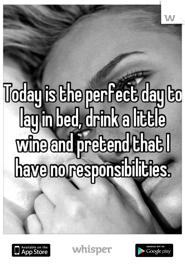 Today is the perfect day to lay in bed, drink a little wine and pretend that I have no responsibilities.