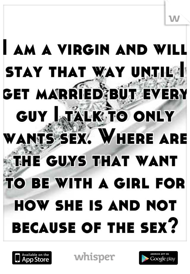 I am a virgin and will stay that way until I get married but every guy I talk to only wants sex. Where are the guys that want to be with a girl for how she is and not because of the sex?