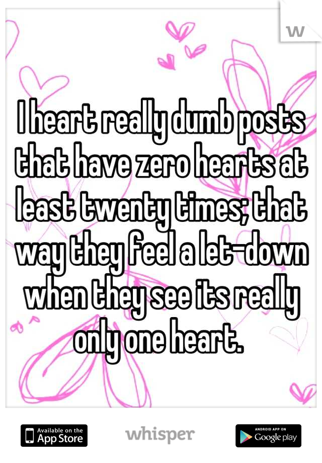 I heart really dumb posts that have zero hearts at least twenty times; that way they feel a let-down when they see its really only one heart. 