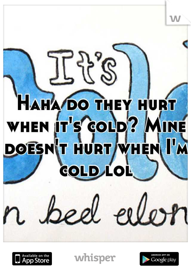 Haha do they hurt when it's cold? Mine doesn't hurt when I'm cold lol