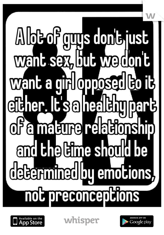 A lot of guys don't just want sex, but we don't want a girl opposed to it either. It's a healthy part of a mature relationship and the time should be determined by emotions, not preconceptions