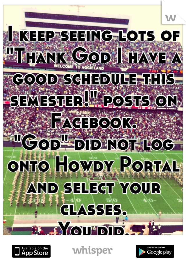 I keep seeing lots of "Thank God I have a good schedule this semester!" posts on Facebook.
"God" did not log onto Howdy Portal and select your classes. 
You did.