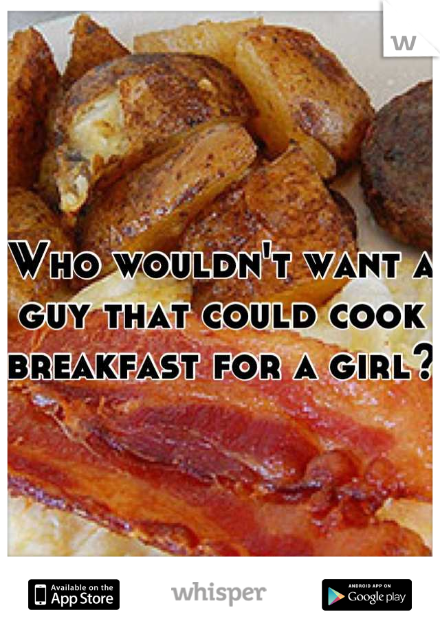 Who wouldn't want a guy that could cook breakfast for a girl? 