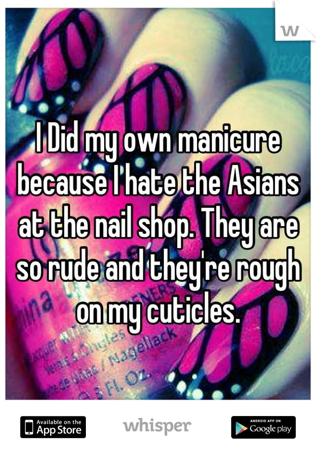 I Did my own manicure because I hate the Asians at the nail shop. They are so rude and they're rough on my cuticles.