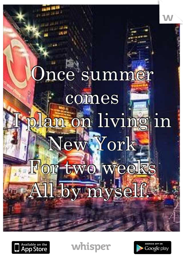 Once summer comes
I plan on living in New York 
For two weeks
All by myself. 