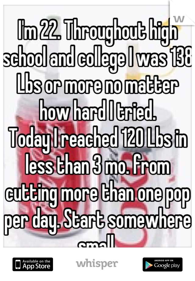 I'm 22. Throughout high school and college I was 138 Lbs or more no matter how hard I tried. 
Today I reached 120 Lbs in less than 3 mo. from cutting more than one pop per day. Start somewhere small.