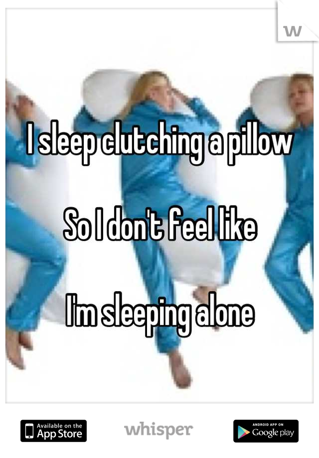 I sleep clutching a pillow

So I don't feel like

I'm sleeping alone