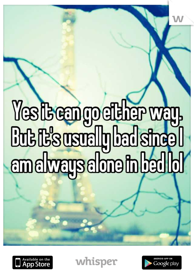 Yes it can go either way. But it's usually bad since I am always alone in bed lol