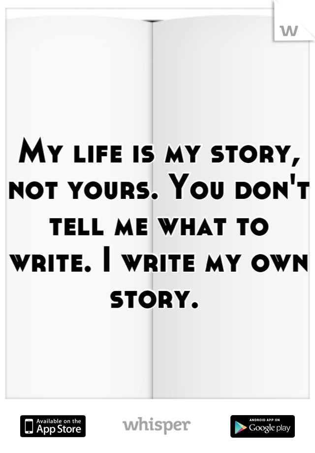 My life is my story, not yours. You don't tell me what to write. I write my own story. 