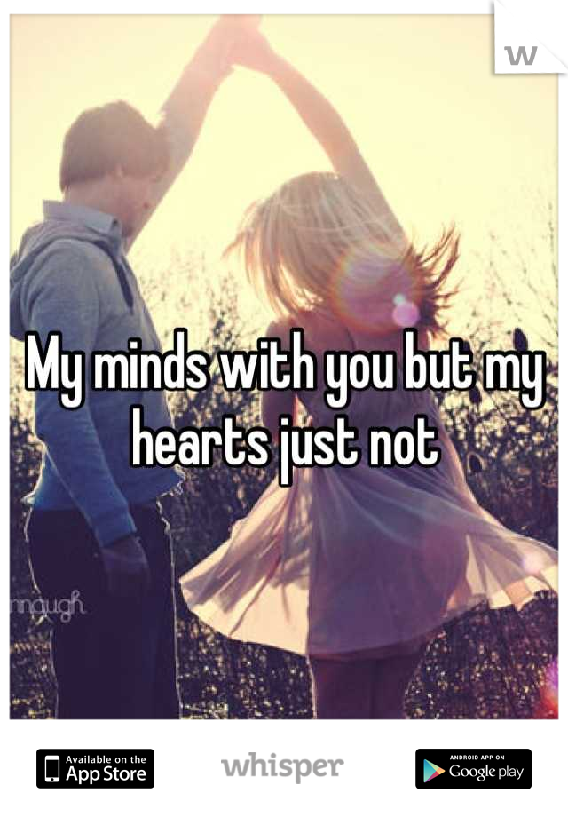 My minds with you but my hearts just not