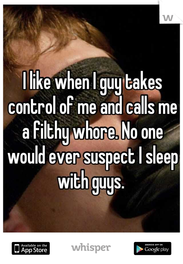 I like when I guy takes control of me and calls me a filthy whore. No one would ever suspect I sleep with guys. 