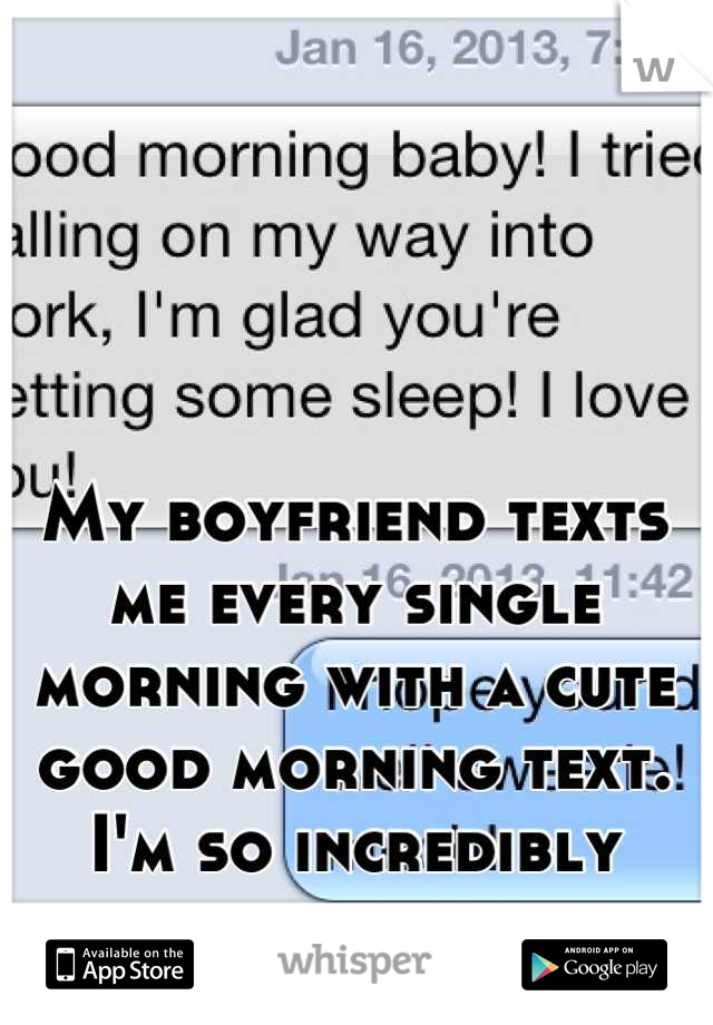 My boyfriend texts me every single morning with a cute good morning text. I'm so incredibly blessed.