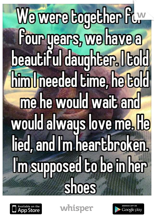 We were together for four years, we have a beautiful daughter. I told him I needed time, he told me he would wait and would always love me. He lied, and I'm heartbroken. I'm supposed to be in her shoes