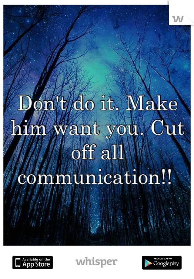 Don't do it. Make him want you. Cut off all communication!! 