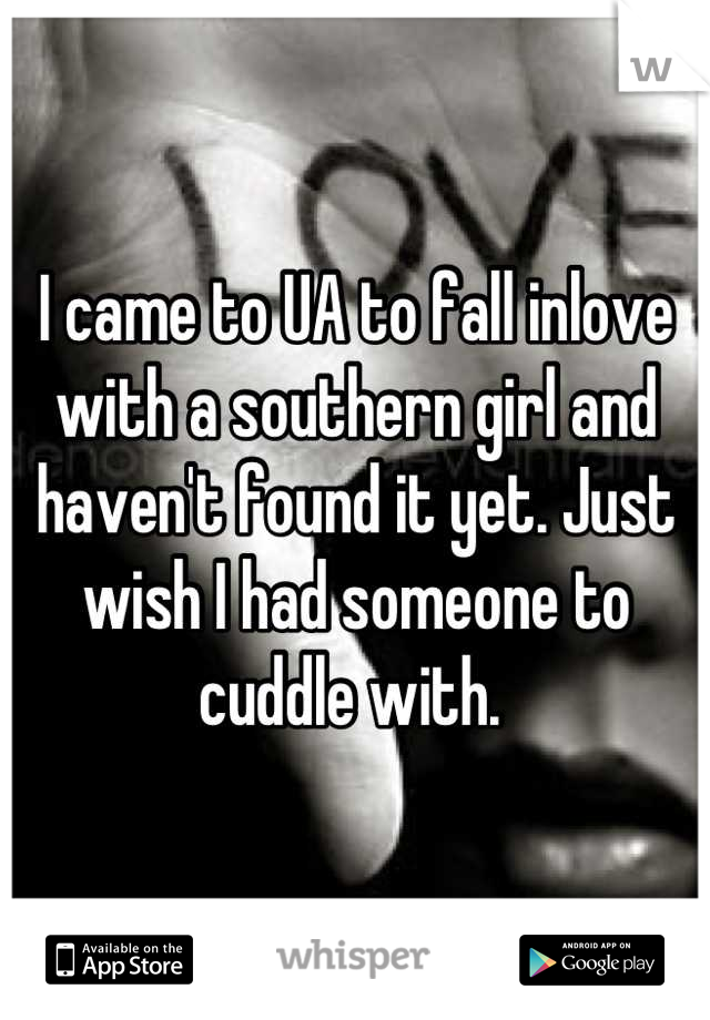 I came to UA to fall inlove with a southern girl and haven't found it yet. Just wish I had someone to cuddle with. 