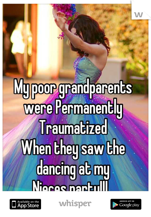 My poor grandparents were Permanently Traumatized 
When they saw the dancing at my
Nieces party!!!  