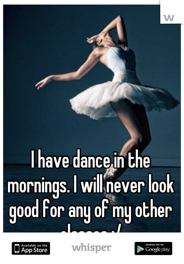 I have dance in the mornings. I will never look good for any of my other classes :/