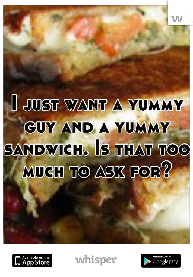 I just want a yummy guy and a yummy sandwich. Is that too much to ask for?