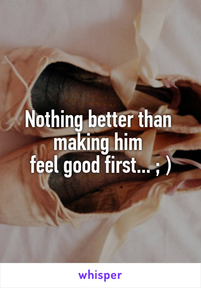 Nothing better than 
making him 
feel good first... ; )