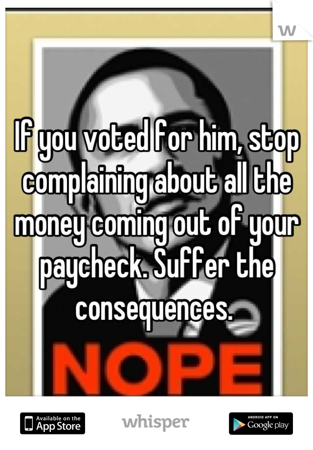 If you voted for him, stop complaining about all the money coming out of your paycheck. Suffer the consequences. 