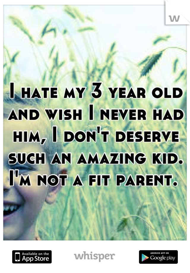 I hate my 3 year old and wish I never had him, I don't deserve such an amazing kid. I'm not a fit parent. 