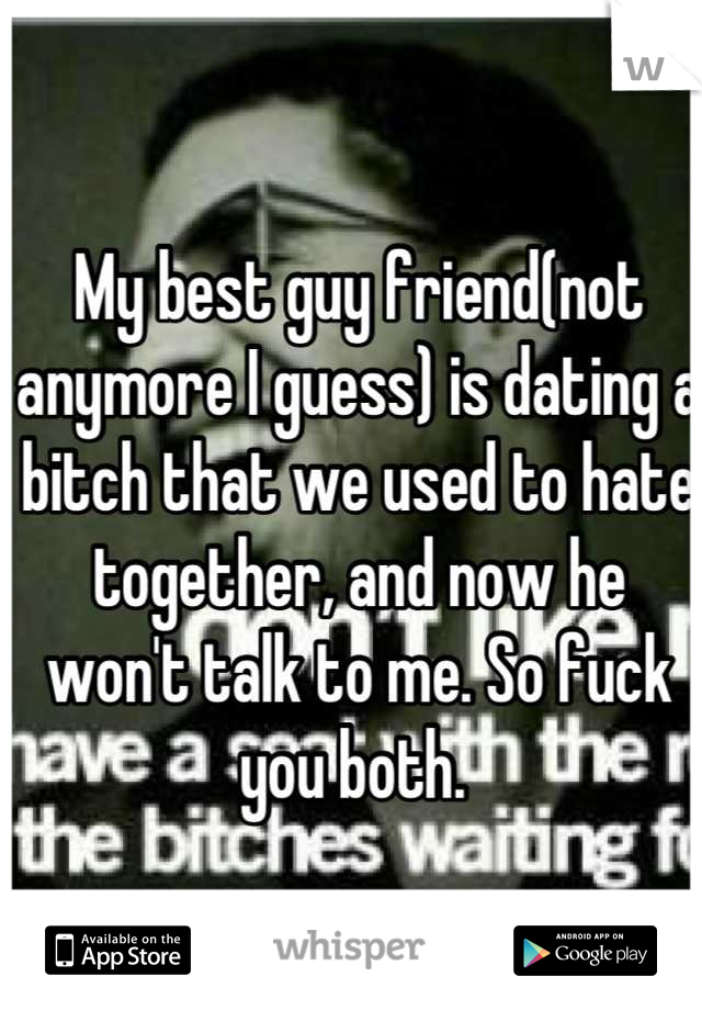 My best guy friend(not anymore I guess) is dating a bitch that we used to hate together, and now he won't talk to me. So fuck you both. 