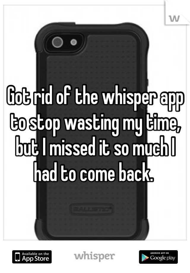 Got rid of the whisper app to stop wasting my time, but I missed it so much I had to come back. 