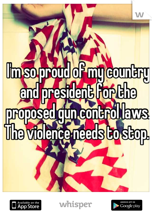 I'm so proud of my country and president for the proposed gun control laws. 
The violence needs to stop. 