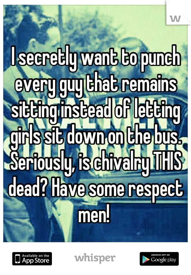 I secretly want to punch every guy that remains sitting instead of letting girls sit down on the bus. Seriously, is chivalry THIS dead? Have some respect men! 