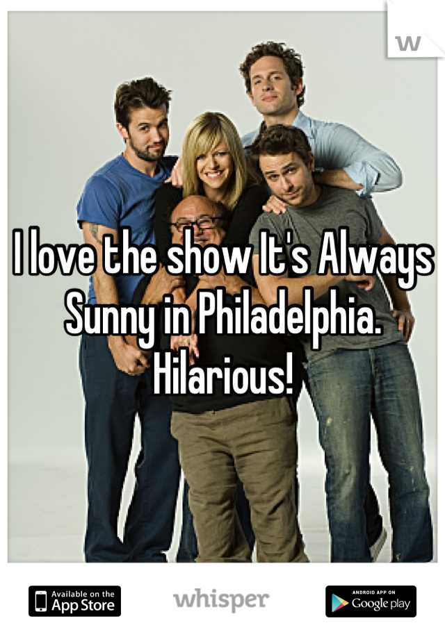 I love the show It's Always Sunny in Philadelphia. Hilarious!