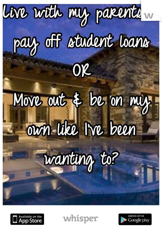 Live with my parents & pay off student loans
OR
Move out & be on my own like I've been wanting to?

Someone help me decide.
