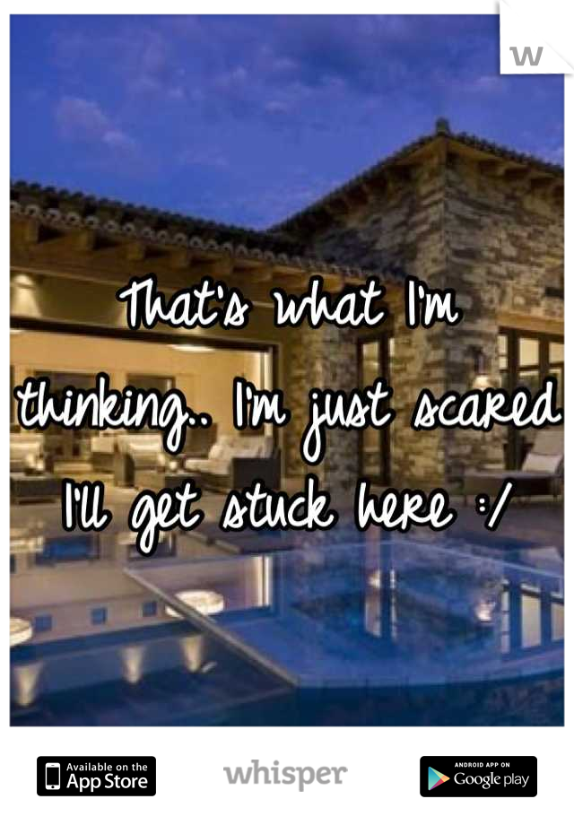 That's what I'm thinking.. I'm just scared I'll get stuck here :/