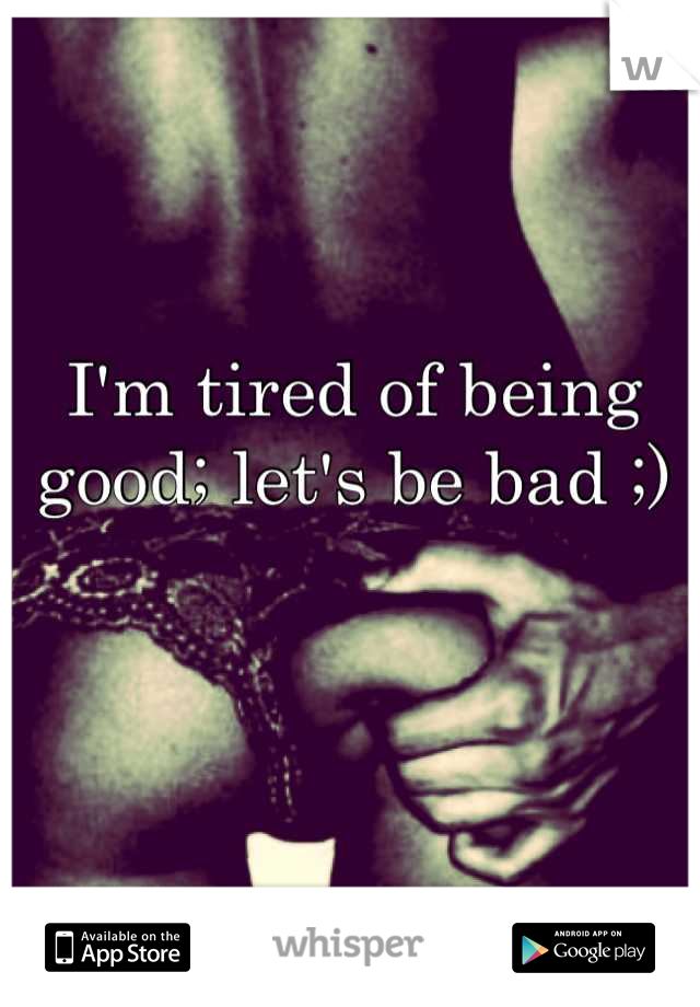 I'm tired of being good; let's be bad ;)