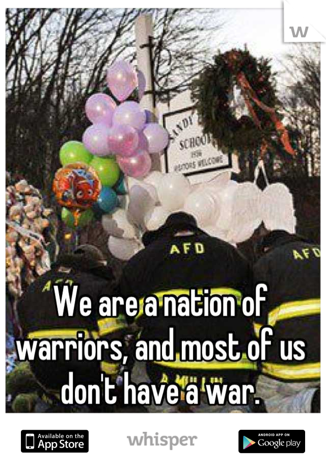 We are a nation of warriors, and most of us don't have a war.