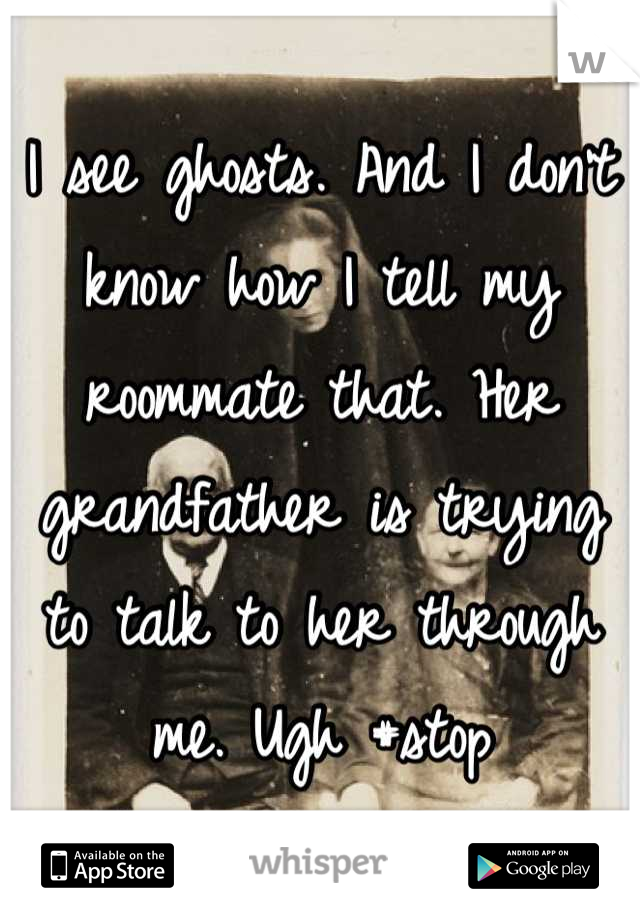 I see ghosts. And I don't know how I tell my roommate that. Her grandfather is trying to talk to her through me. Ugh #stop