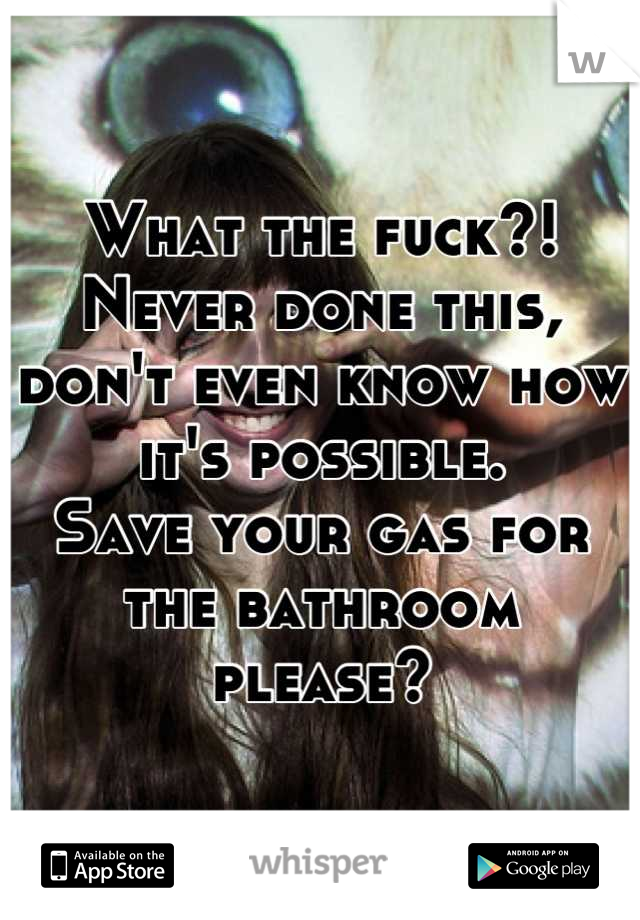 What the fuck?!
Never done this, don't even know how it's possible. 
Save your gas for the bathroom please?
