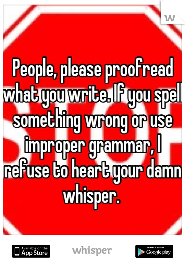 People, please proofread what you write. If you spell something wrong or use improper grammar, I refuse to heart your damn whisper. 