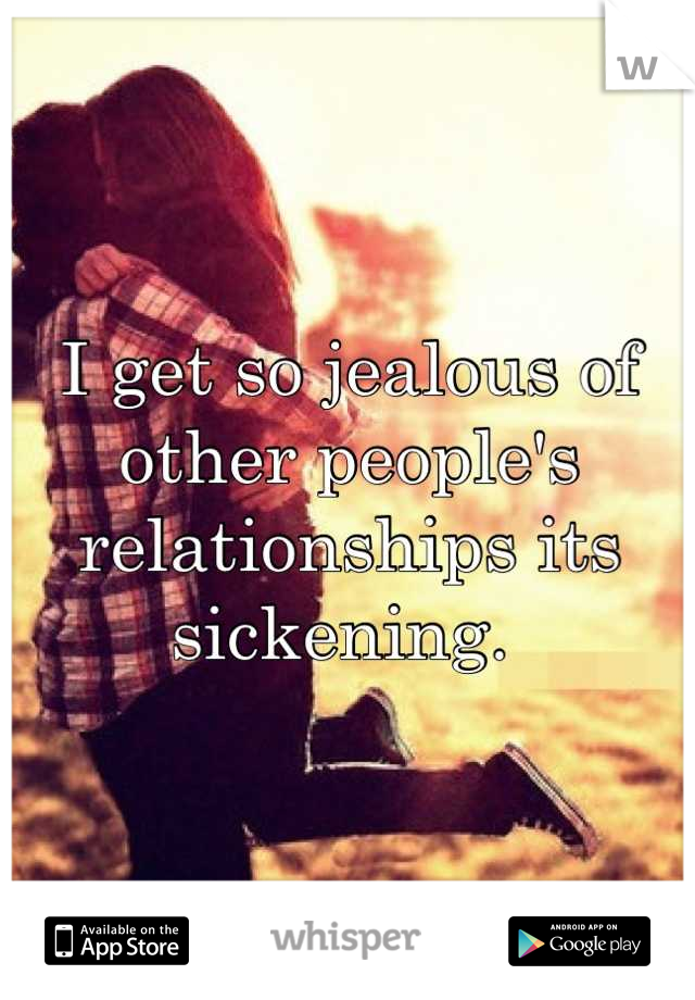 I get so jealous of other people's relationships its sickening. 