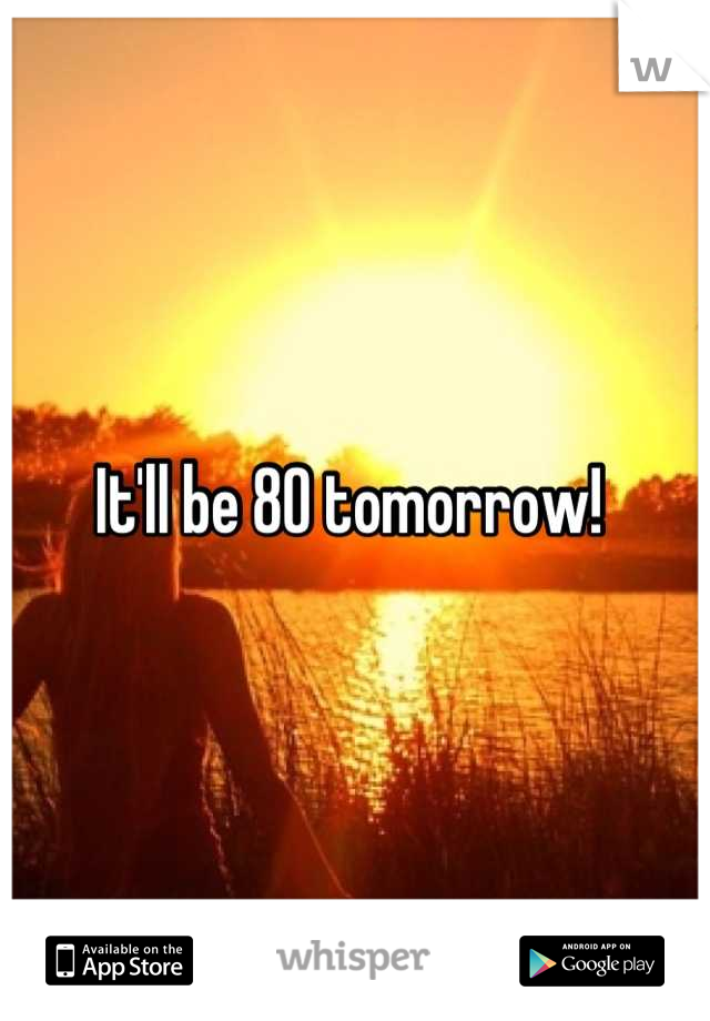 It'll be 80 tomorrow! 