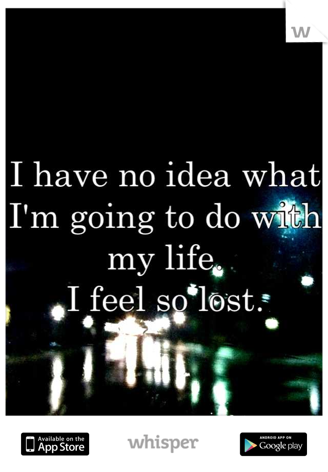 I have no idea what I'm going to do with my life.
I feel so lost.