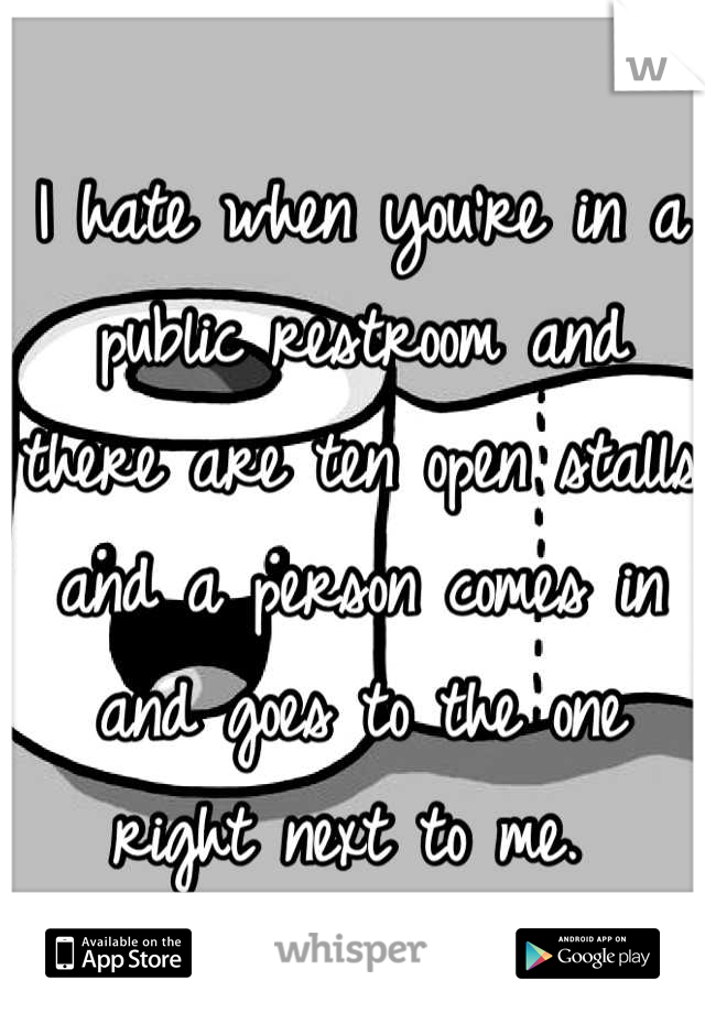 I hate when you're in a public restroom and there are ten open stalls and a person comes in and goes to the one right next to me. 