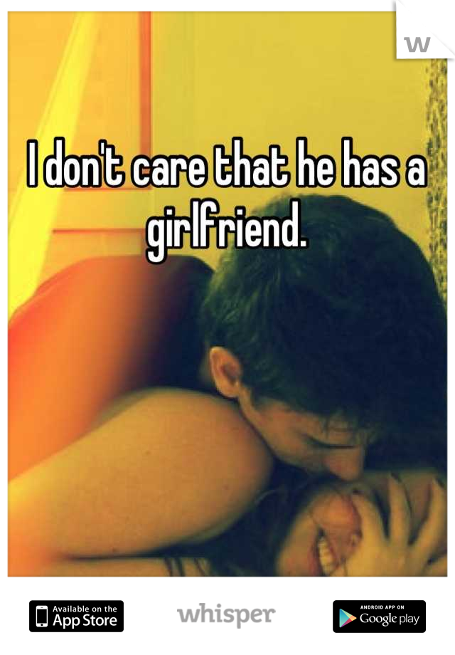 I don't care that he has a girlfriend.