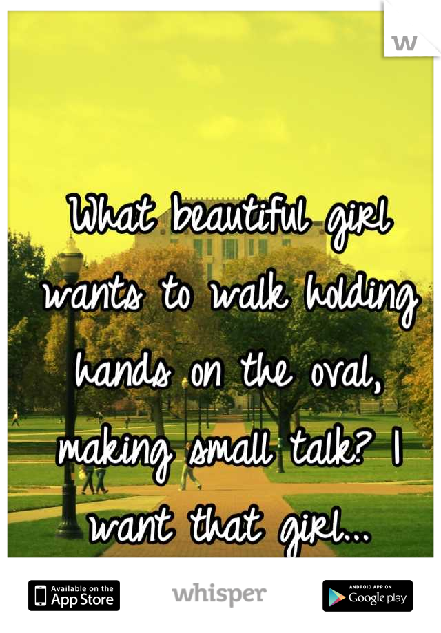 What beautiful girl wants to walk holding hands on the oval, making small talk? I want that girl...